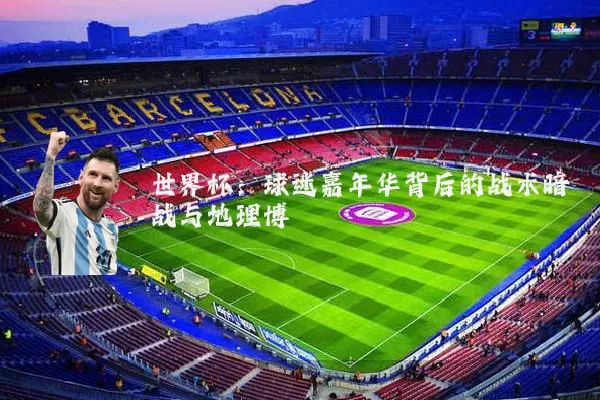 世界杯:球迷嘉年华背后的战术暗战与地理博弈