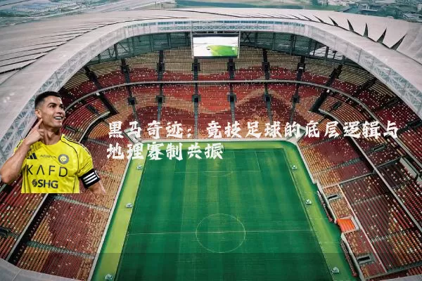 黑马奇迹：竞技足球的底层逻辑与地理赛制共振
