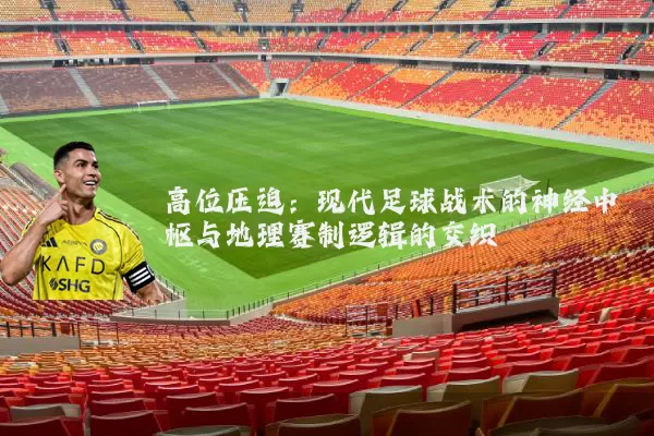 高位压迫:现代足球战术的神经中枢与地理赛制逻辑的交织