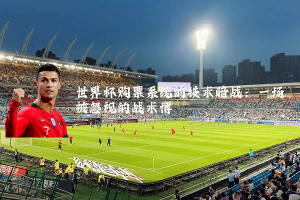 世界杯购票系统的技术暗战：一场被忽视的战术博弈