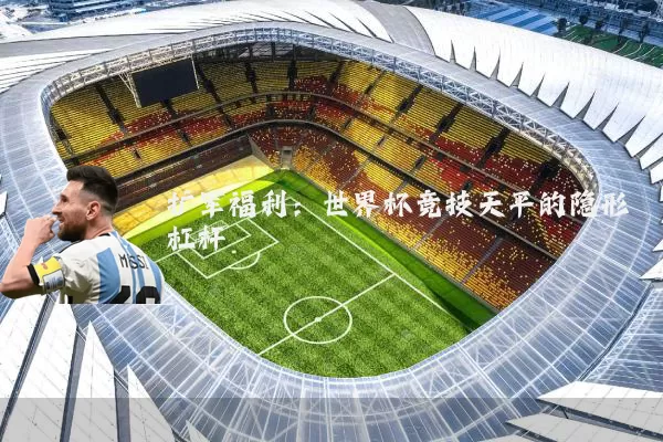 扩军福利：世界杯竞技天平的隐形杠杆