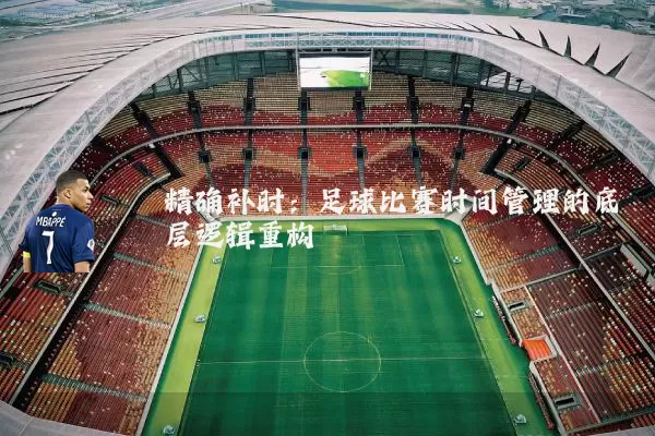 精确补时:足球比赛时间管理的底层逻辑重构