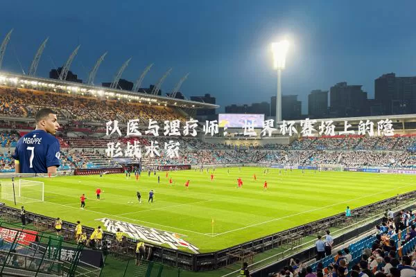 队医与理疗师:世界杯赛场上的隐形战术家