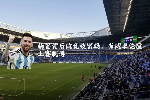 抽签背后的竞技密码:当概率论撞上赛制博弈