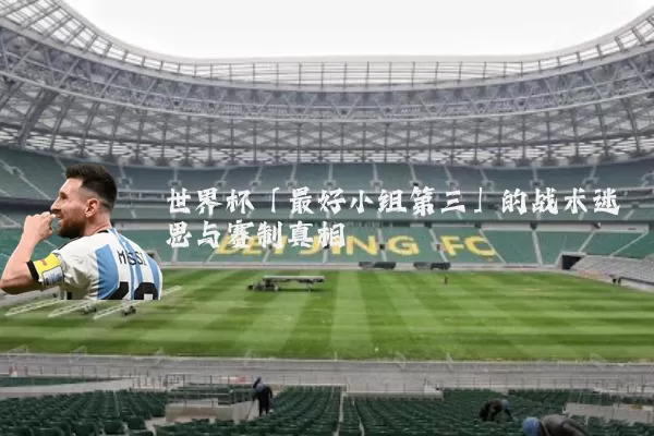 世界杯「最好小组第三」的战术迷思与赛制真相