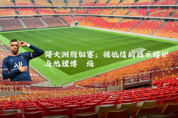 跨大洲附加赛：被低估的战术熔炉与地理博弈场