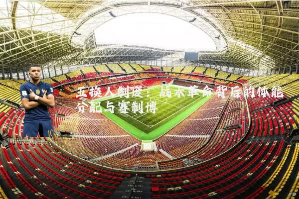五换人制度：战术革命背后的体能分配与赛制博弈